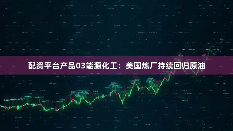 配资平台产品03能源化工：美国炼厂持续回归原油