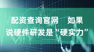 配资查询官网    如果说硬件研发是“硬实力”
