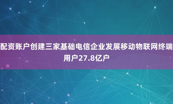 配资账户创建三家基础电信企业发展移动物联网终端用户27.8亿户