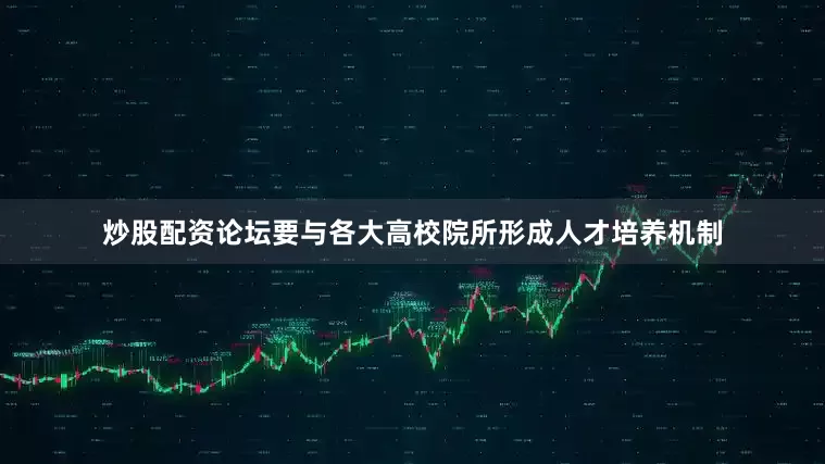 炒股配资论坛要与各大高校院所形成人才培养机制