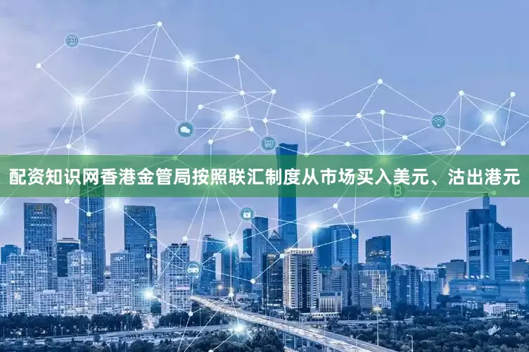 配资知识网香港金管局按照联汇制度从市场买入美元、沽出港元