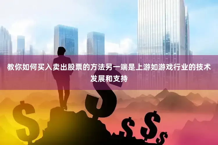 教你如何买入卖出股票的方法另一端是上游如游戏行业的技术发展和支持