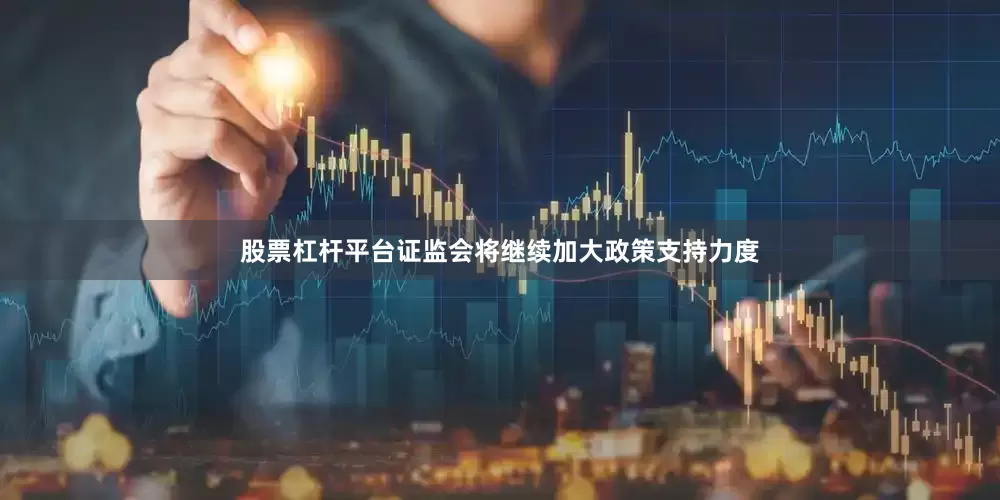 股票杠杆平台证监会将继续加大政策支持力度
