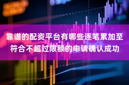 靠谱的配资平台有哪些逐笔累加至符合不超过限额的申请确认成功