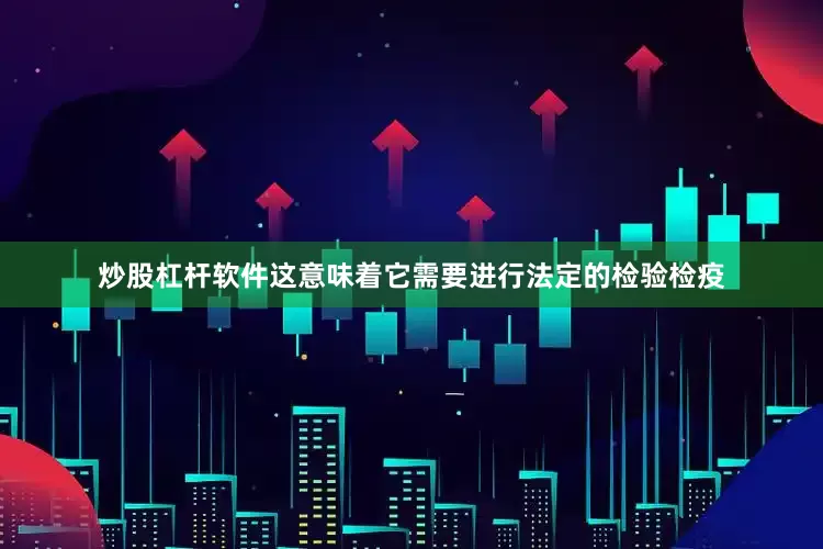 炒股杠杆软件这意味着它需要进行法定的检验检疫