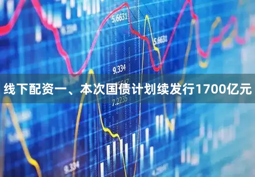 线下配资一、本次国债计划续发行1700亿元
