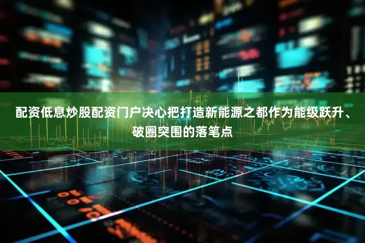 配资低息炒股配资门户决心把打造新能源之都作为能级跃升、破圈突围的落笔点