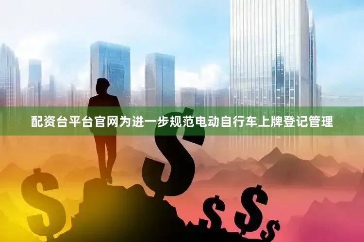 配资台平台官网为进一步规范电动自行车上牌登记管理