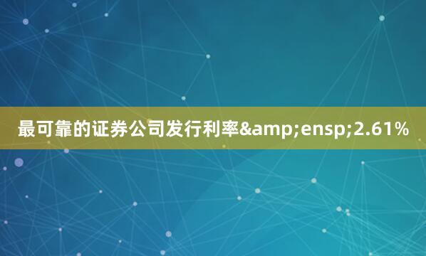 最可靠的证券公司发行利率&ensp;2.61%