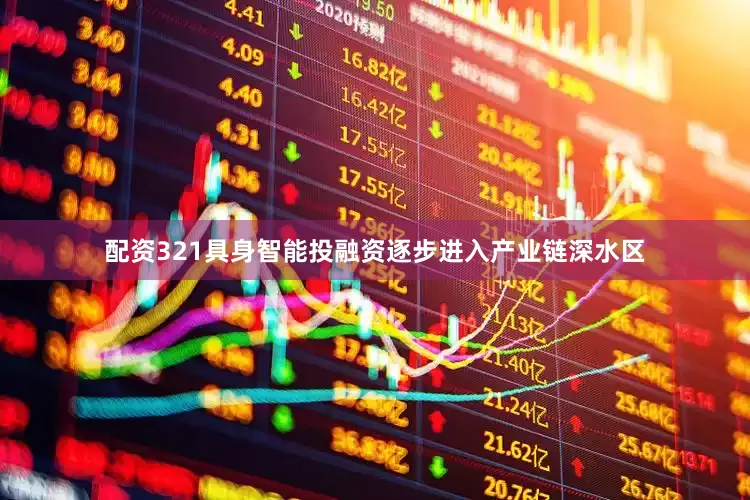 配资321具身智能投融资逐步进入产业链深水区