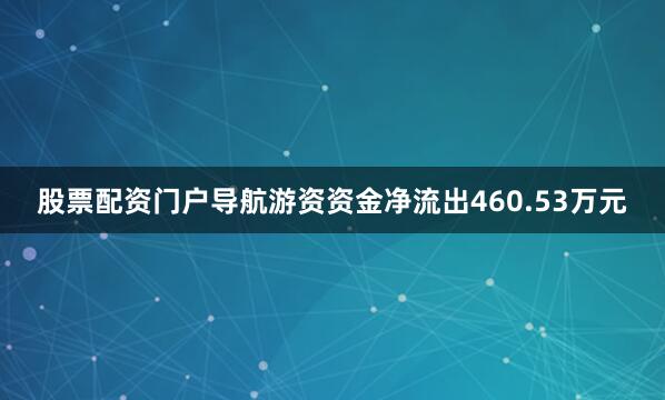股票配资门户导航游资资金净流出460.53万元