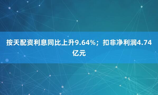 按天配资利息同比上升9.64%；扣非净利润4.74亿元