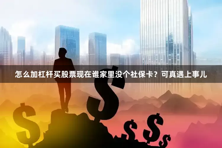 怎么加杠杆买股票现在谁家里没个社保卡？可真遇上事儿