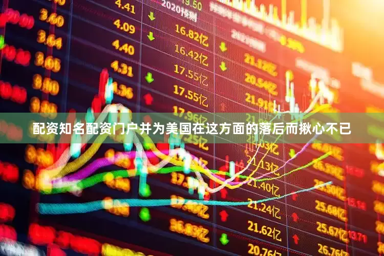 配资知名配资门户并为美国在这方面的落后而揪心不已