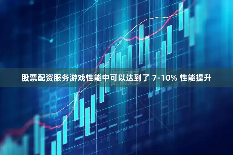 股票配资服务游戏性能中可以达到了 7-10% 性能提升