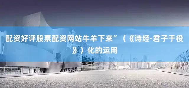 配资好评股票配资网站牛羊下来”（《诗经·君子于役》）化的运用