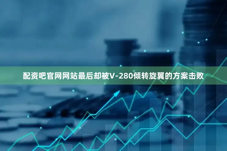配资吧官网网站最后却被V-280倾转旋翼的方案击败