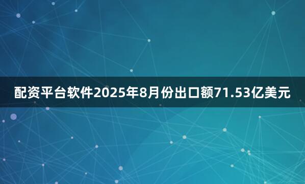 配资平台软件2025年8月份出口额71.53亿美元
