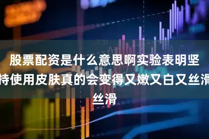 股票配资是什么意思啊实验表明坚持使用皮肤真的会变得又嫩又白又丝滑
