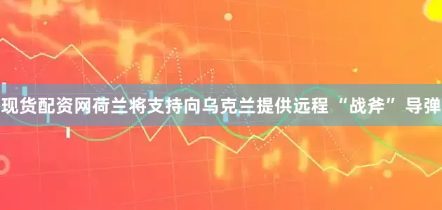 现货配资网荷兰将支持向乌克兰提供远程 “战斧” 导弹