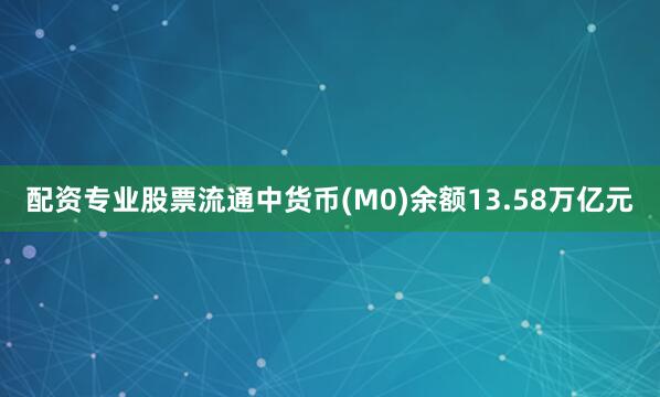 配资专业股票流通中货币(M0)余额13.58万亿元