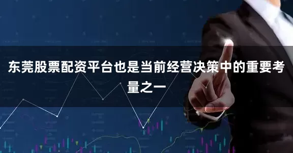 东莞股票配资平台也是当前经营决策中的重要考量之一