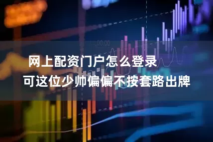 网上配资门户怎么登录        可这位少帅偏偏不按套路出牌