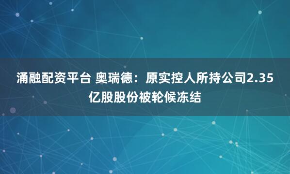 涌融配资平台 奥瑞德：原实控人所持公司2.35亿股股份被轮候冻结