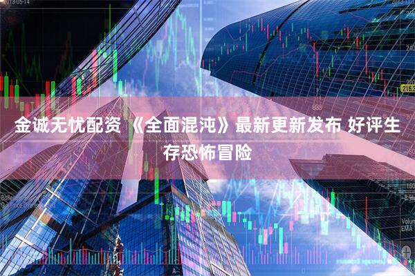 金诚无忧配资 《全面混沌》最新更新发布 好评生存恐怖冒险