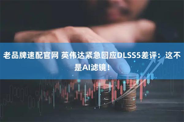 老品牌速配官网 英伟达紧急回应DLSS5差评：这不是AI滤镜！