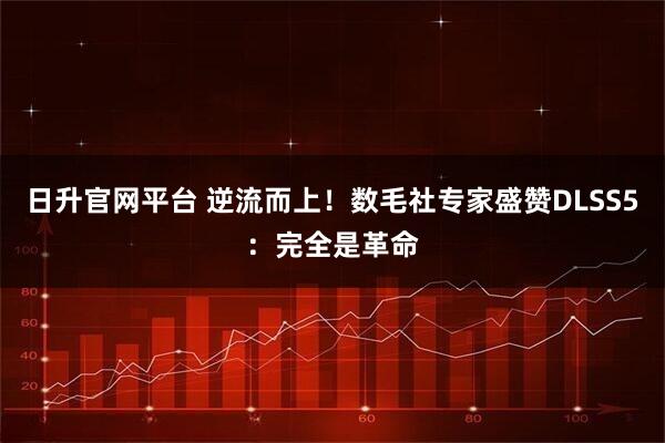 日升官网平台 逆流而上！数毛社专家盛赞DLSS5：完全是革命