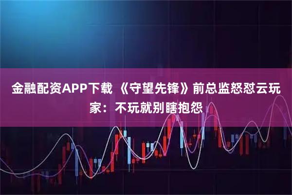金融配资APP下载 《守望先锋》前总监怒怼云玩家：不玩就别瞎抱怨