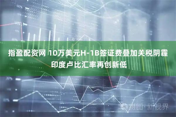 指盈配资网 10万美元H-1B签证费叠加关税阴霾 印度卢比汇率再创新低