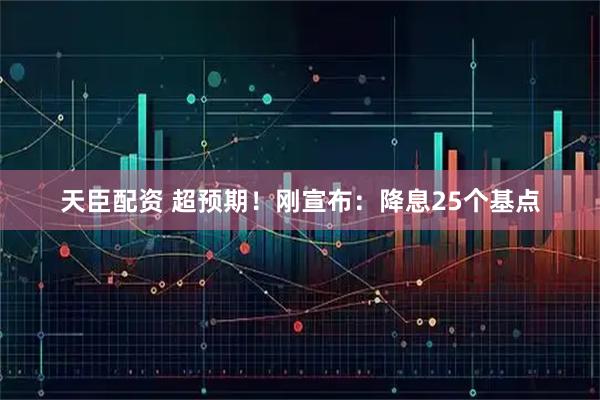 天臣配资 超预期！刚宣布：降息25个基点