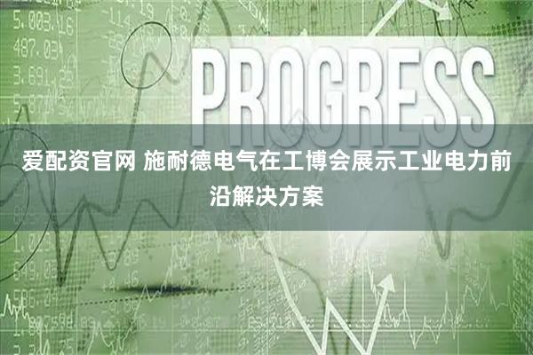 爱配资官网 施耐德电气在工博会展示工业电力前沿解决方案