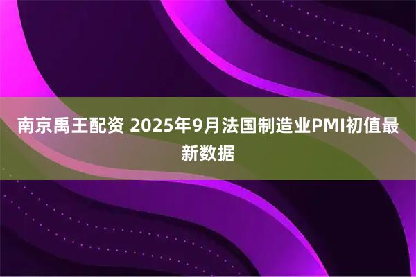 南京禹王配资 2025年9月法国制造业PMI初值最新数据