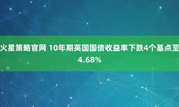 火星策略官网 10年期英国国债收益率下跌4个基点至4.68%
