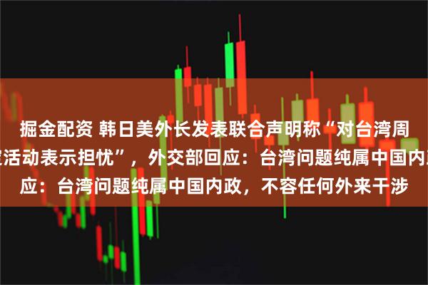 掘金配资 韩日美外长发表联合声明称“对台湾周边日益频繁的破坏稳定活动表示担忧”，外交部回应：台湾问题纯属中国内政，不容任何外来干涉