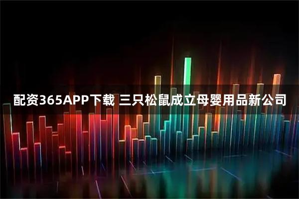 配资365APP下载 三只松鼠成立母婴用品新公司