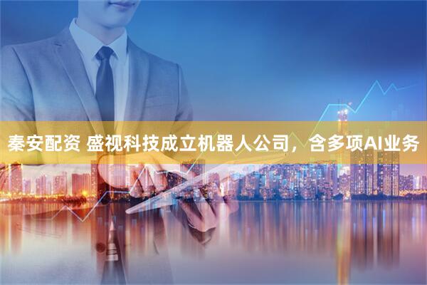 秦安配资 盛视科技成立机器人公司，含多项AI业务
