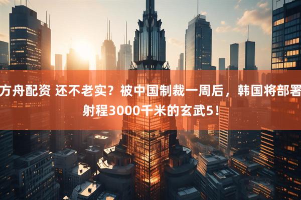 方舟配资 还不老实？被中国制裁一周后，韩国将部署射程3000千米的玄武5！