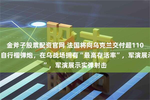 金斧子股票配资官网 法国将向乌克兰交付超110门“凯撒”自行榴弹炮，在乌战场拥有“最高存活率”，军演展示实弹射击