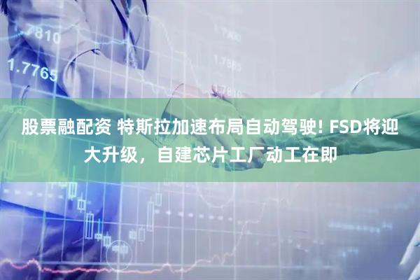 股票融配资 特斯拉加速布局自动驾驶! FSD将迎大升级，自建芯片工厂动工在即