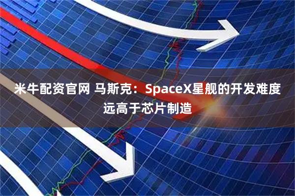 米牛配资官网 马斯克：SpaceX星舰的开发难度远高于芯片制造