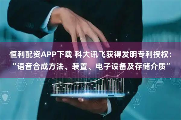 恒利配资APP下载 科大讯飞获得发明专利授权：“语音合成方法、装置、电子设备及存储介质”