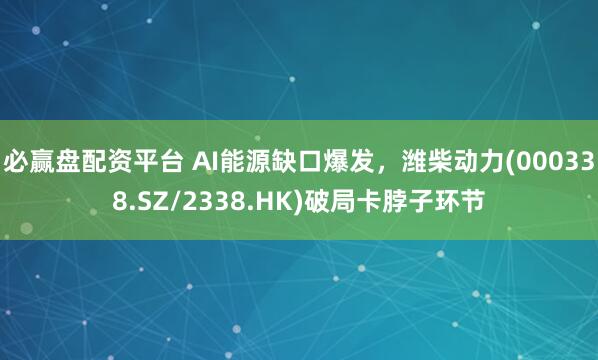 必赢盘配资平台 AI能源缺口爆发，潍柴动力(000338.SZ/2338.HK)破局卡脖子环节