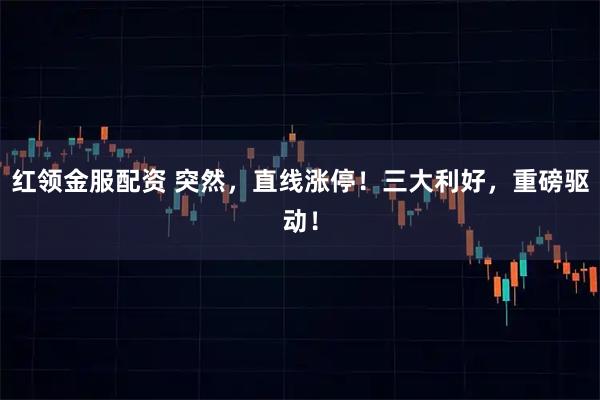 红领金服配资 突然，直线涨停！三大利好，重磅驱动！