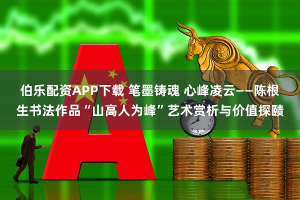 伯乐配资APP下载 笔墨铸魂 心峰凌云——陈根生书法作品“山高人为峰”艺术赏析与价值探赜