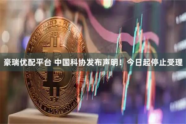 豪瑞优配平台 中国科协发布声明！今日起停止受理