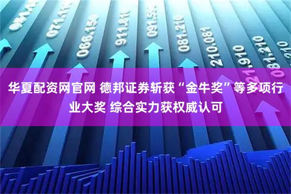 华夏配资网官网 德邦证券斩获“金牛奖”等多项行业大奖 综合实力获权威认可
